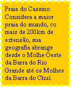 Caixa de texto: Praia do Cassino. Considera a maior praia do mundo, co mais de 200km de extenso, sua geografia abrange desde o Molhe Oeste da Barra do Rio Grande at os Molhes da Barra do Chu.