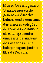 Caixa de texto: Museu Oceanogrfico. O maior museu do gnero da Amrica Latina, conta com uma das maiores colees de conchas do mundo, alm de apresentar uma srie de animais dos oceanos e uma bela paisagem junto a Ilha da Plvora.