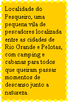 Caixa de texto: Localidade do Pesqueiro, uma pequena vila de pescadores localizada entre as cidades de Rio Grande e Pelotas, com camping e cabanas para todos que queiram passar momentos de descanso junto a natureza.